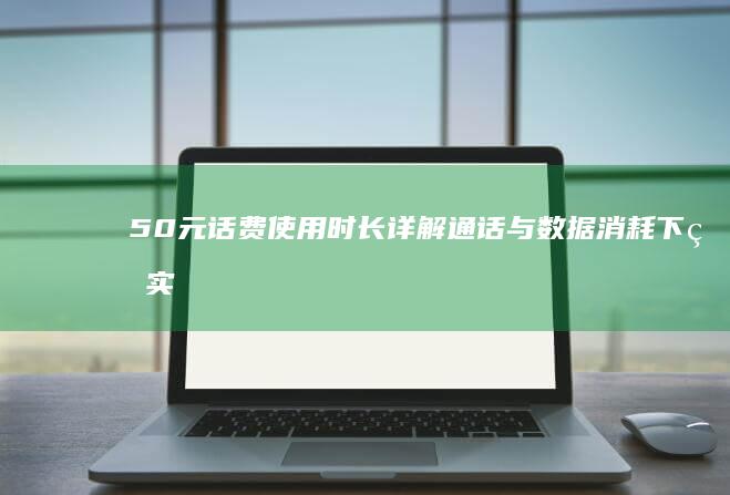 50元话费使用时长详解：通话与数据消耗下的实际应用周期